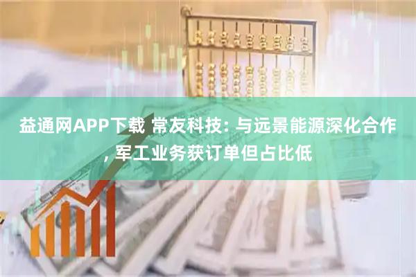 益通网APP下载 常友科技: 与远景能源深化合作, 军工业务获订单但占比低