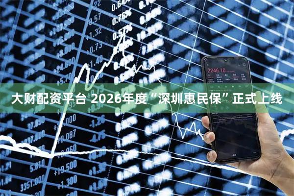 大财配资平台 2026年度“深圳惠民保”正式上线