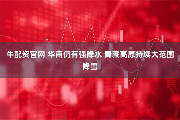 牛配资官网 华南仍有强降水 青藏高原持续大范围降雪