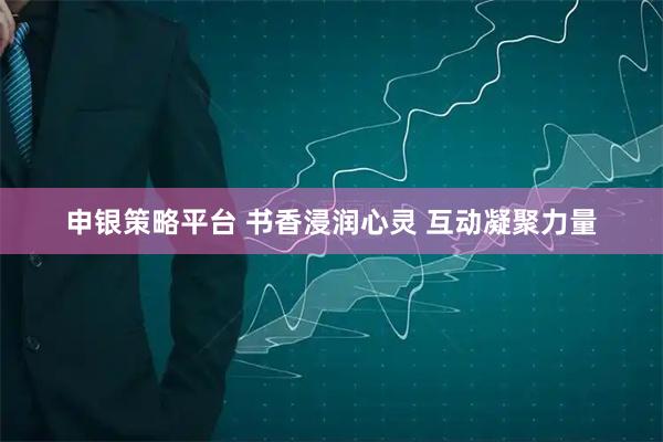申银策略平台 书香浸润心灵 互动凝聚力量