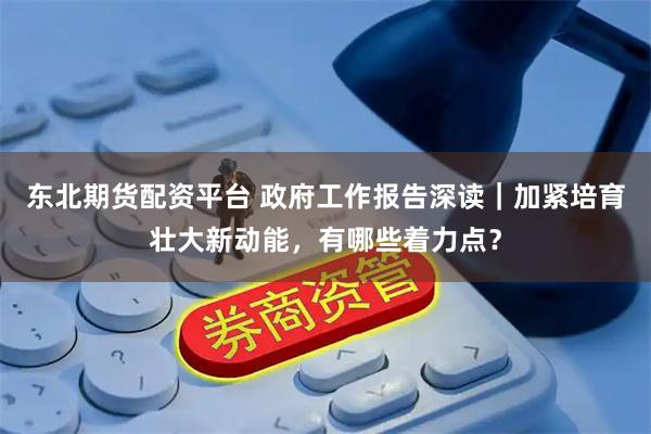 东北期货配资平台 政府工作报告深读｜加紧培育壮大新动能，有哪些着力点？