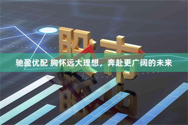 驰盈优配 胸怀远大理想，奔赴更广阔的未来
