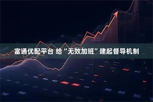 富通优配平台 给“无效加班”建起督导机制