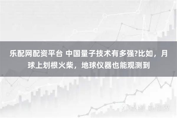 乐配网配资平台 中国量子技术有多强?比如，月球上划根火柴，地球仪器也能观测到