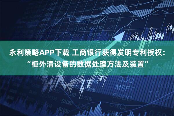 永利策略APP下载 工商银行获得发明专利授权：“柜外清设备的数据处理方法及装置”