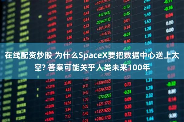 在线配资炒股 为什么SpaceX要把数据中心送上太空? 答案可能关乎人类未来100年