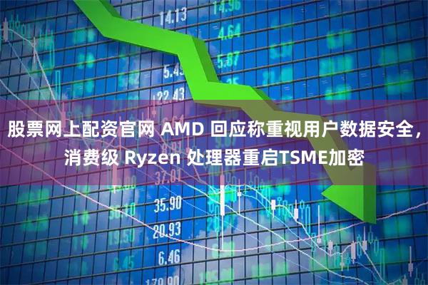 股票网上配资官网 AMD 回应称重视用户数据安全，消费级 Ryzen 处理器重启TSME加密