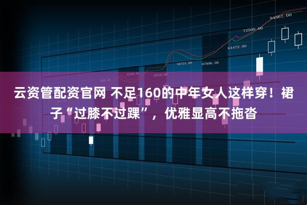 云资管配资官网 不足160的中年女人这样穿！裙子“过膝不过踝”，优雅显高不拖沓
