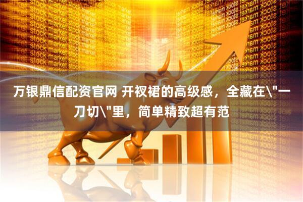 万银鼎信配资官网 开衩裙的高级感，全藏在＂一刀切＂里，简单精致超有范