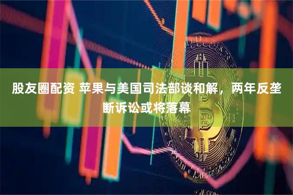 股友圈配资 苹果与美国司法部谈和解，两年反垄断诉讼或将落幕