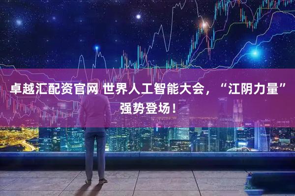 卓越汇配资官网 世界人工智能大会，“江阴力量”强势登场！