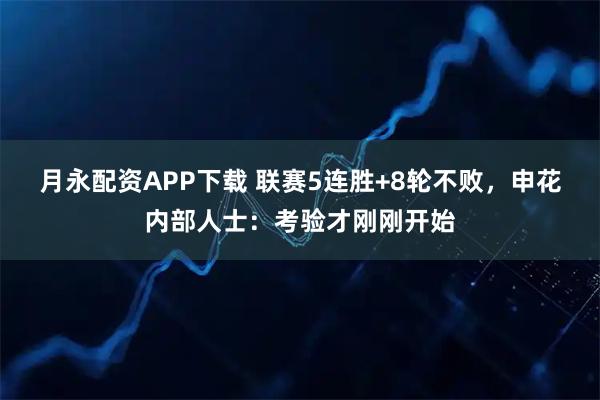 月永配资APP下载 联赛5连胜+8轮不败，申花内部人士：考验才刚刚开始