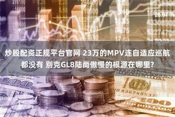 炒股配资正规平台官网 23万的MPV连自适应巡航都没有 别克GL8陆尚傲慢的根源在哪里?