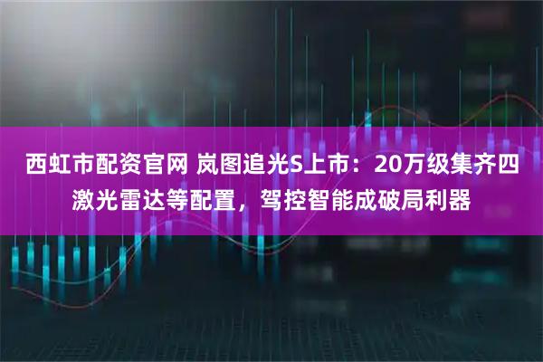 西虹市配资官网 岚图追光S上市：20万级集齐四激光雷达等配置，驾控智能成破局利器