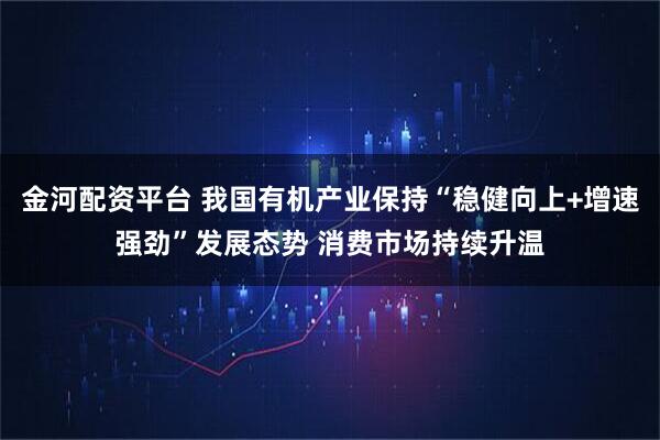 金河配资平台 我国有机产业保持“稳健向上+增速强劲”发展态势 消费市场持续升温