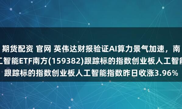 期货配资 官网 英伟达财报验证AI算力景气加速，南方基金旗下创业板人工智能ETF南方(159382)跟踪标的指数创业板人工智能指数昨日收涨3.96%
