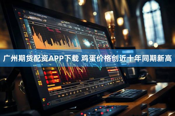 广州期货配资APP下载 鸡蛋价格创近十年同期新高