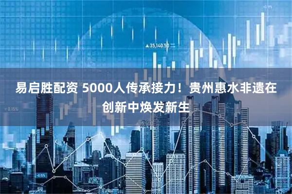 易启胜配资 5000人传承接力！贵州惠水非遗在创新中焕发新生
